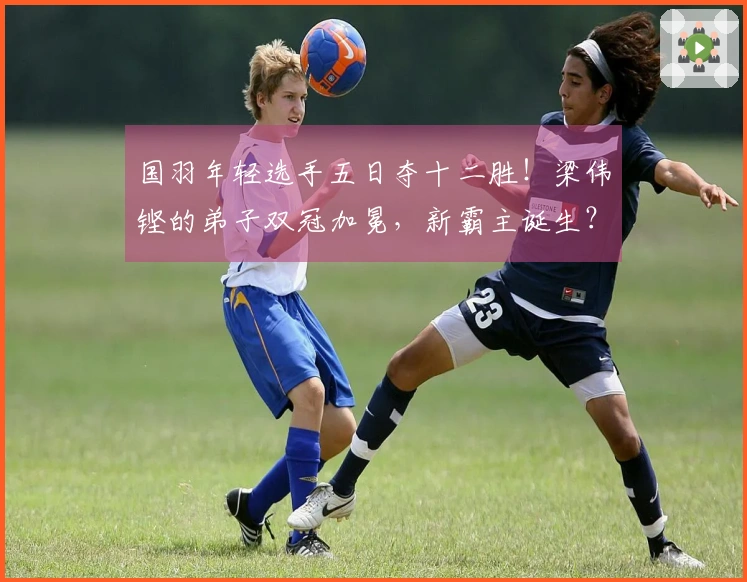 国羽年轻选手五日夺十二胜！梁伟铿的弟子双冠加冕，新霸主诞生？