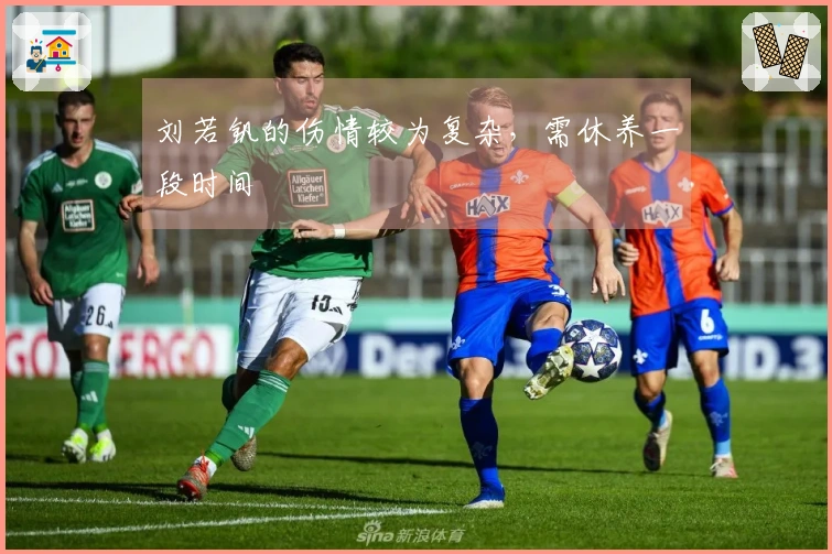 刘若钒的伤情较为复杂，需休养一段时间