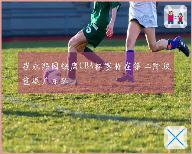 崔永熙因缺席CBA杯赛将在第二阶段重返广东队