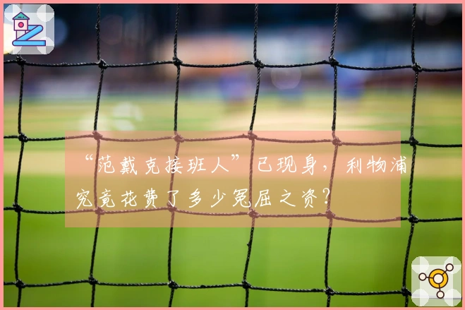 “范戴克接班人”已现身，利物浦究竟花费了多少冤屈之资？
