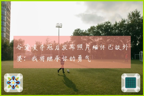 谷爱凌夺冠后发布照片缅怀已故外婆：我将继承你的勇气