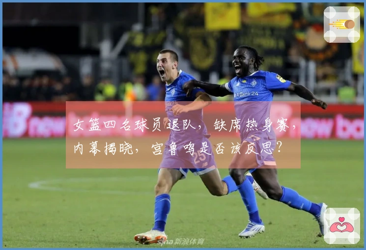 女篮四名球员退队，缺席热身赛，内幕揭晓，宫鲁鸣是否该反思？