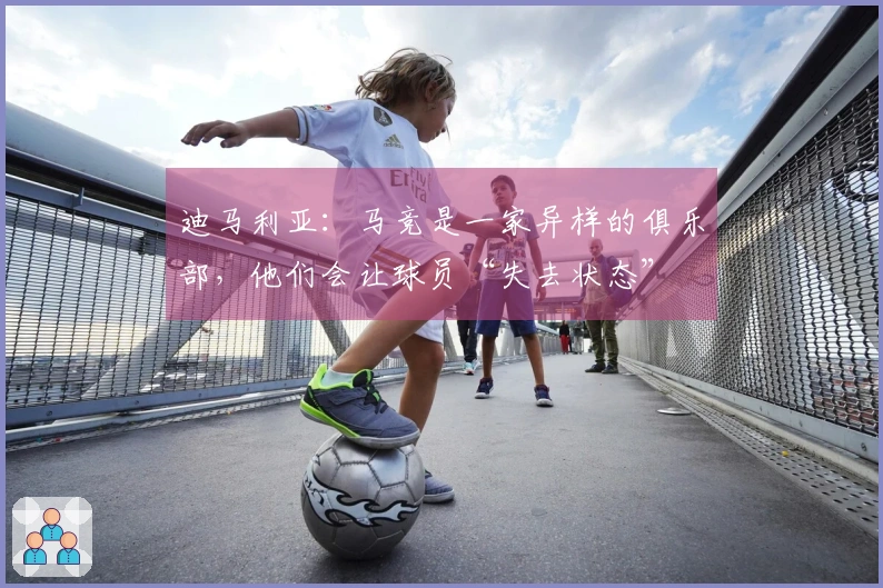 迪马利亚：马竞是一家异样的俱乐部，他们会让球员“失去状态”