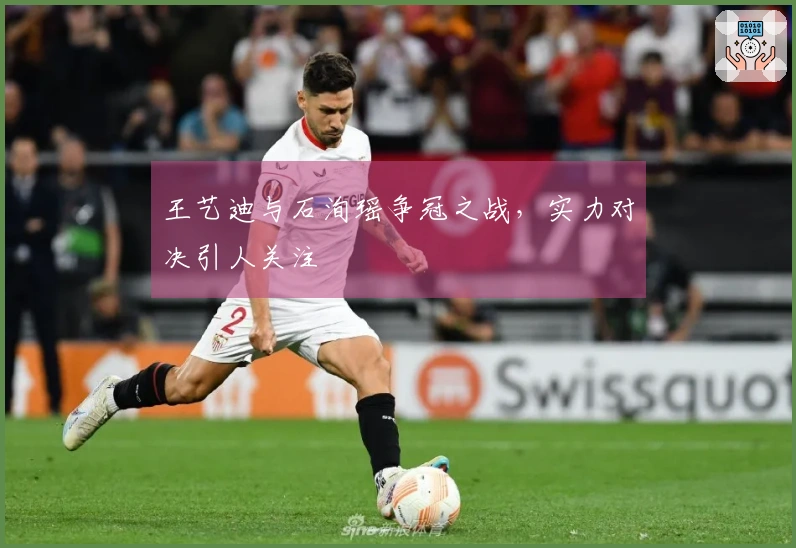 王艺迪与石洵瑶争冠之战，实力对决引人关注