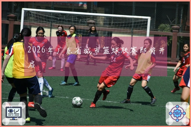 2026年广东省城市篮球联赛即将开启