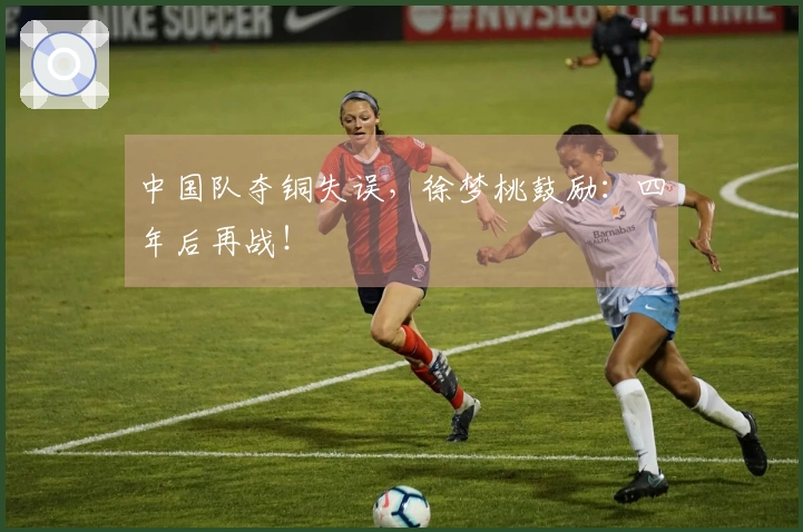 中国队夺铜失误，徐梦桃鼓励：四年后再战！