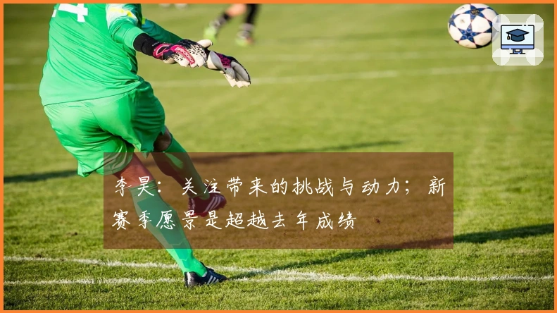 李昊：关注带来的挑战与动力；新赛季愿景是超越去年成绩