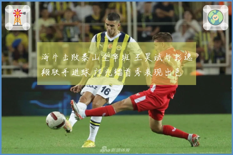 海牛击败泰山全华班 王昊斌与彭逸翔联手进球 邝兆镭首秀表现出色