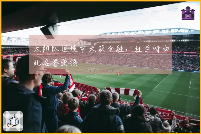 太阳队逆境中大获全胜，杜兰特由此名誉受损