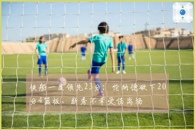 快船一度领先23分：伦纳德砍下20分4篮板，新秀不幸受伤离场