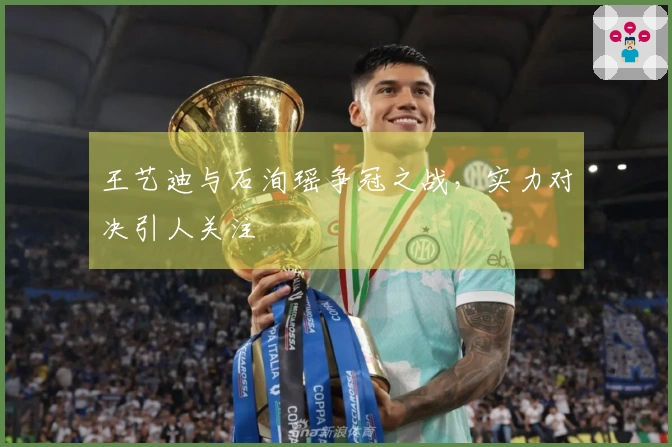 王艺迪与石洵瑶争冠之战，实力对决引人关注