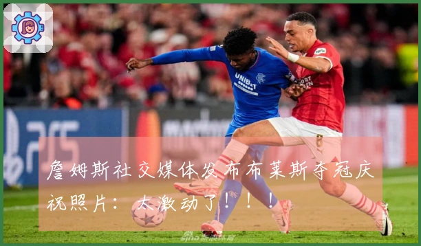 詹姆斯社交媒体发布布莱斯夺冠庆祝照片：太激动了！！！