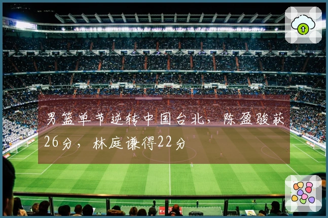 男篮单节逆转中国台北，陈盈骏获26分，林庭谦得22分