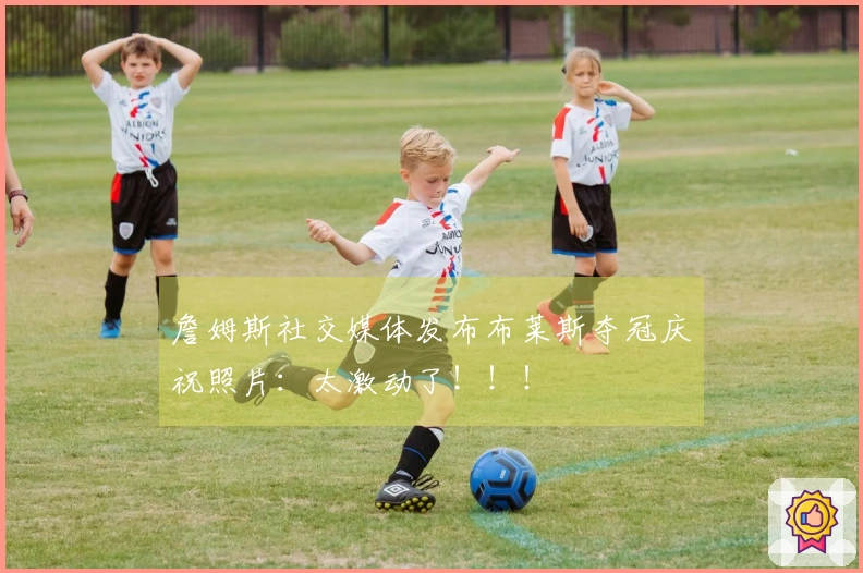 詹姆斯社交媒体发布布莱斯夺冠庆祝照片：太激动了！！！