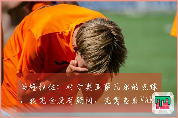 马塔拉佐：对于奥亚萨瓦尔的点球，我完全没有疑问，无需查看VAR