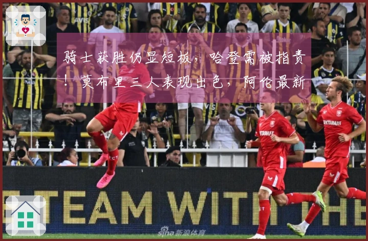 骑士获胜仍显短板，哈登需被指责！莫布里三人表现出色，阿伦最新动态