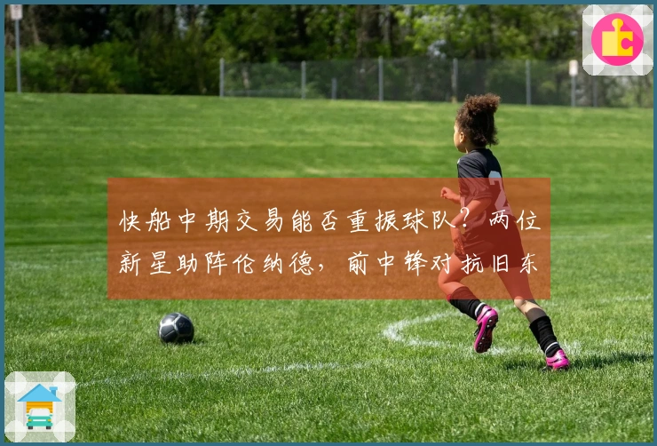 快船中期交易能否重振球队？两位新星助阵伦纳德，前中锋对抗旧东家焕发活力