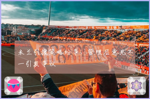 米兰引援策略纷争，管理层意见不一引发争议