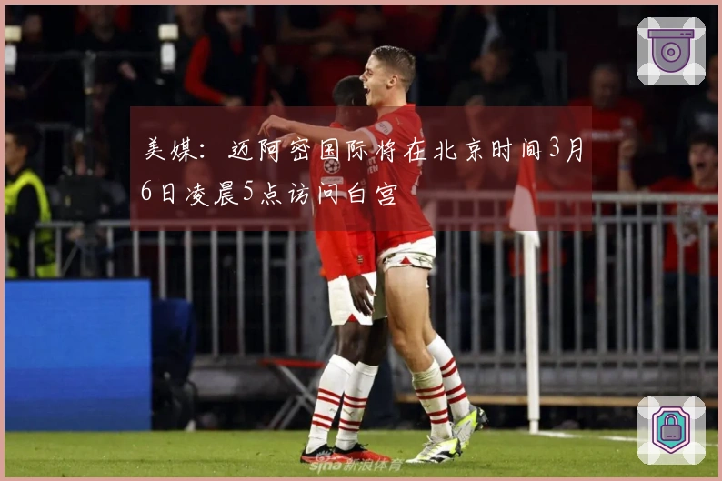 美媒：迈阿密国际将在北京时间3月6日凌晨5点访问白宫