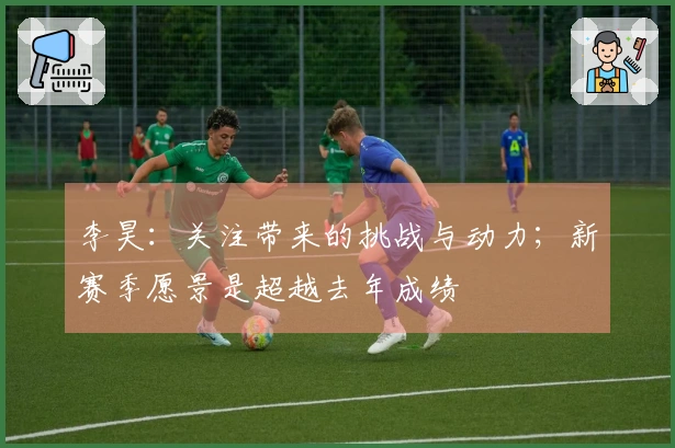 李昊：关注带来的挑战与动力；新赛季愿景是超越去年成绩