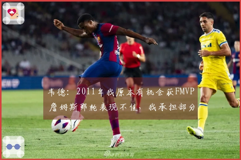 韦德：2011年我原本有机会获FMVP 詹姆斯那轮表现不佳，我承担部分责任