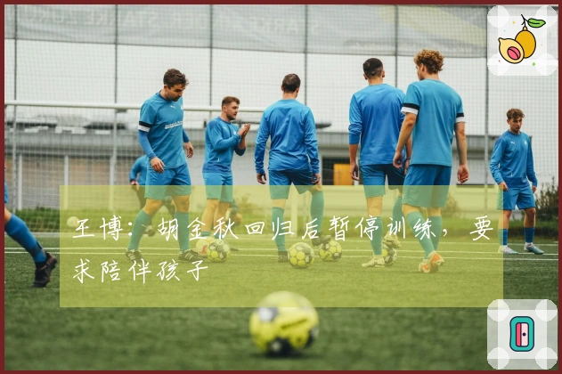 王博：胡金秋回归后暂停训练，要求陪伴孩子