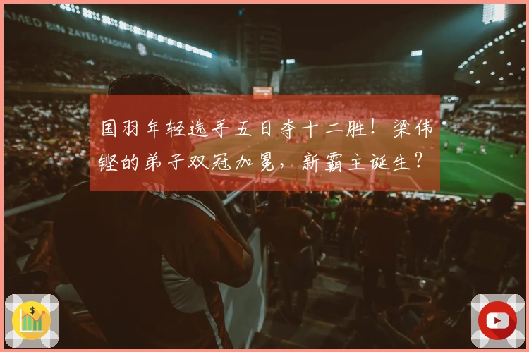 国羽年轻选手五日夺十二胜！梁伟铿的弟子双冠加冕，新霸主诞生？
