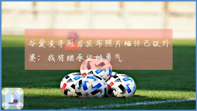 谷爱凌夺冠后发布照片缅怀已故外婆：我将继承你的勇气