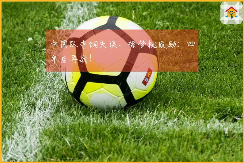 中国队夺铜失误，徐梦桃鼓励：四年后再战！