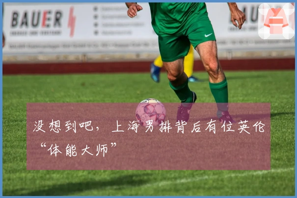 没想到吧，上海男排背后有位英伦“体能大师”