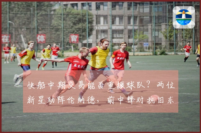 快船中期交易能否重振球队？两位新星助阵伦纳德，前中锋对抗旧东家焕发活力